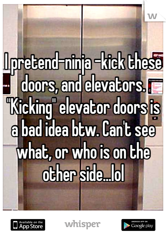 I pretend-ninja -kick these doors, and elevators. "Kicking" elevator doors is a bad idea btw. Can't see what, or who is on the other side...lol