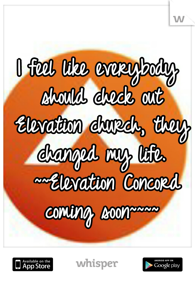 I feel like everybody should check out Elevation church, they changed my life. 
~~Elevation Concord coming soon~~~~