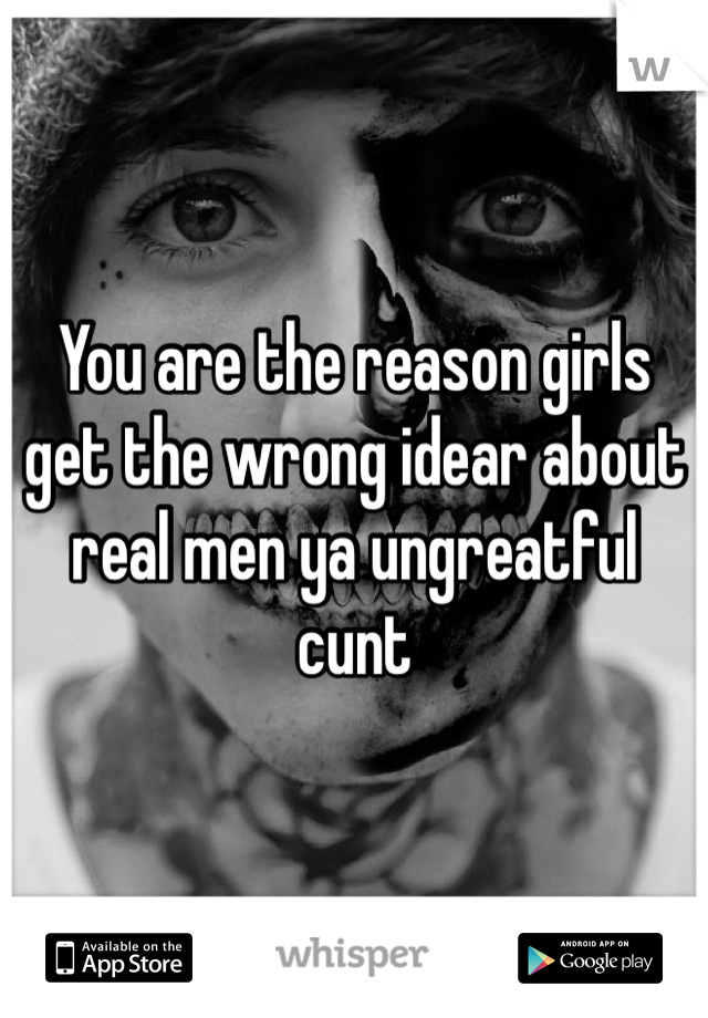 You are the reason girls get the wrong idear about real men ya ungreatful cunt