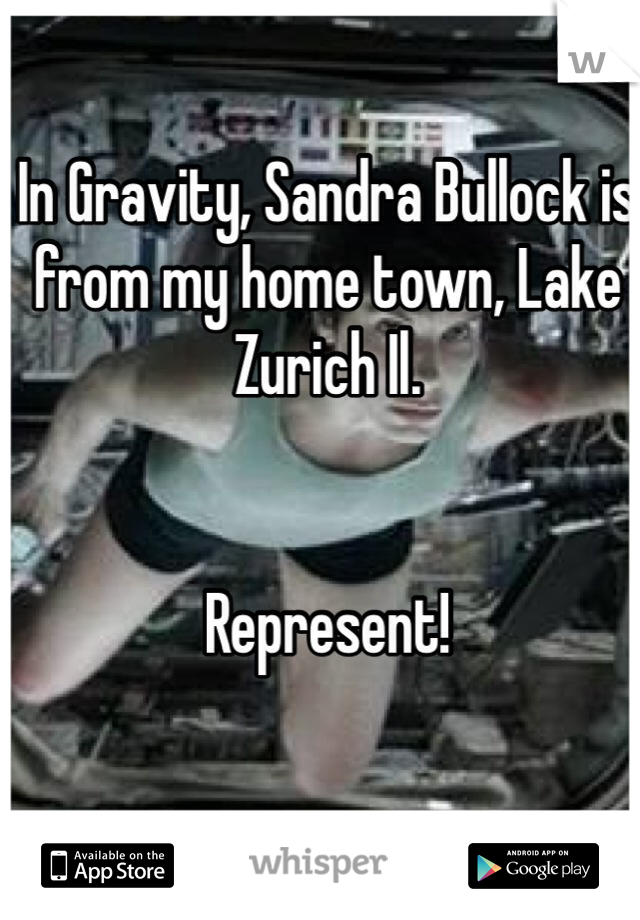 In Gravity, Sandra Bullock is from my home town, Lake Zurich Il. 


Represent!