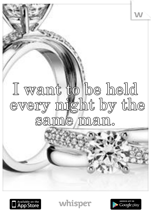 I want to be held every night by the same man. 