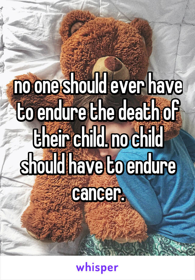 no one should ever have to endure the death of their child. no child should have to endure cancer.