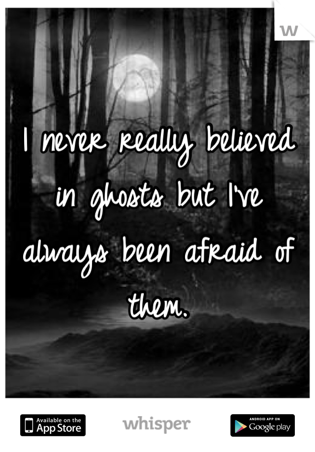 I never really believed in ghosts but I've always been afraid of them.