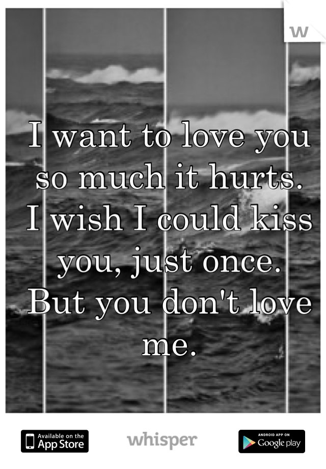 I want to love you so much it hurts.
I wish I could kiss you, just once.
But you don't love me.