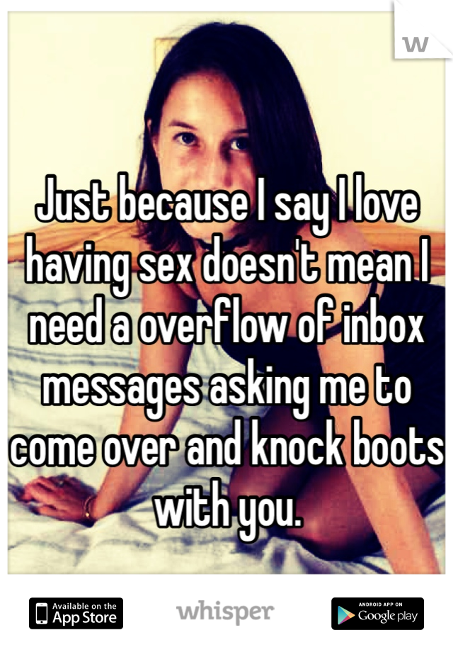 Just because I say I love having sex doesn't mean I need a overflow of inbox messages asking me to come over and knock boots with you. 