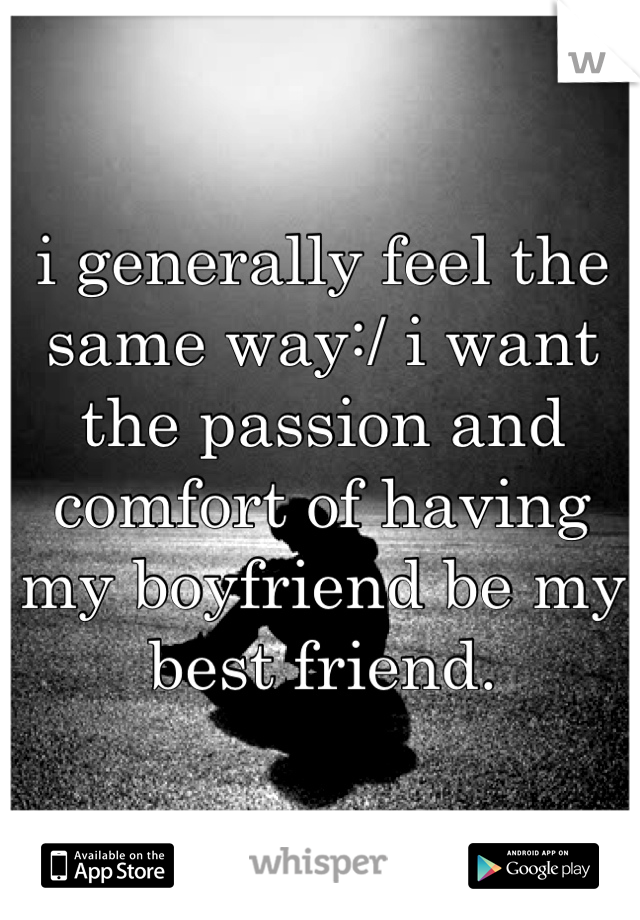 i generally feel the same way:/ i want the passion and comfort of having my boyfriend be my best friend. 