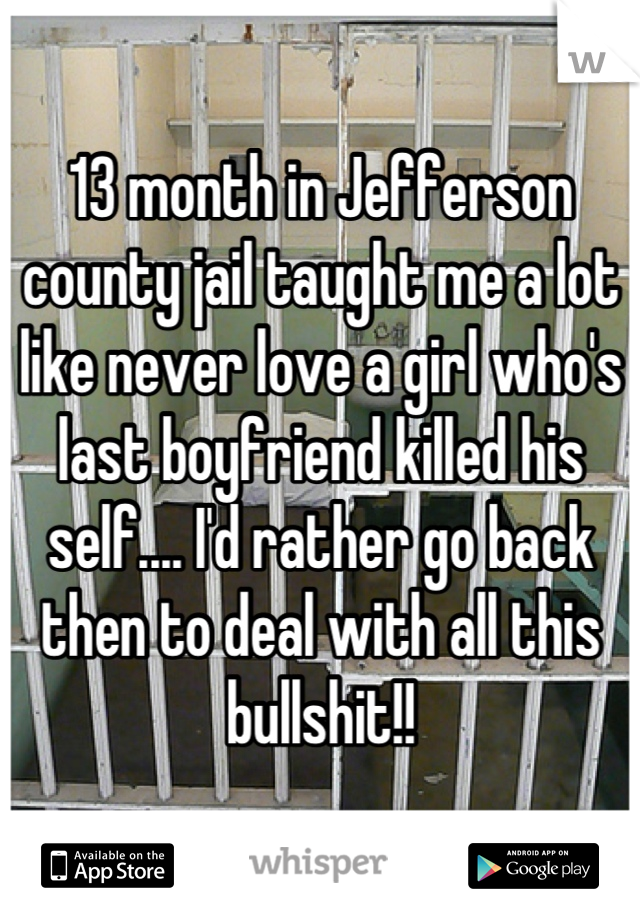 13 month in Jefferson county jail taught me a lot like never love a girl who's last boyfriend killed his self.... I'd rather go back then to deal with all this bullshit!!