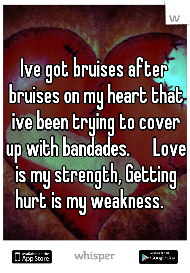 Ive got bruises after bruises on my heart that ive been trying to cover up with bandades. 

Love is my strength, Getting hurt is my weakness. 
