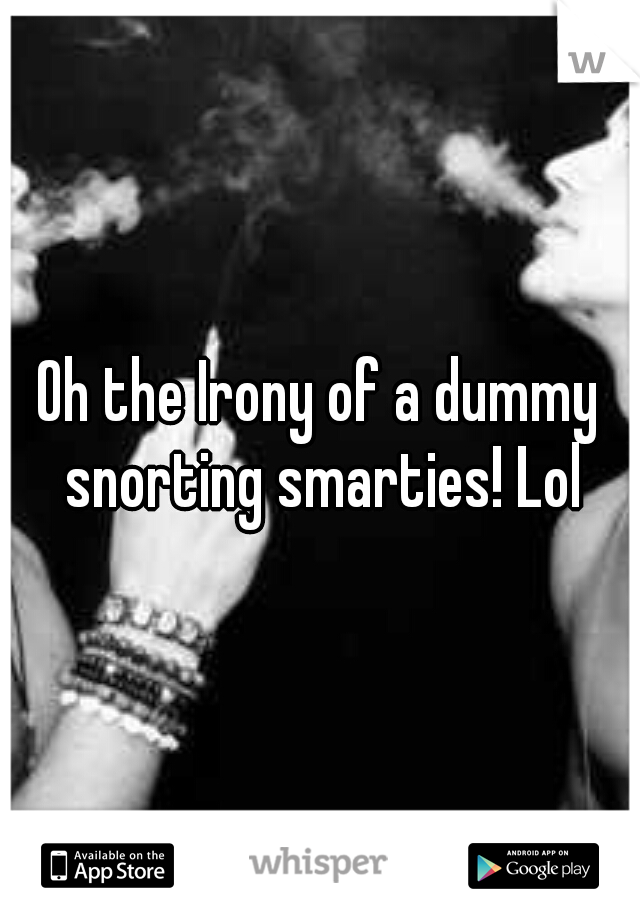 Oh the Irony of a dummy snorting smarties! Lol