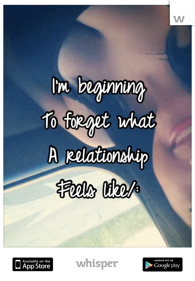 I'm beginning 
To forget what
A relationship 
Feels like/: