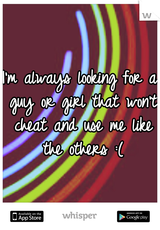 I'm always looking for a guy or girl that won't cheat and use me like the others :(