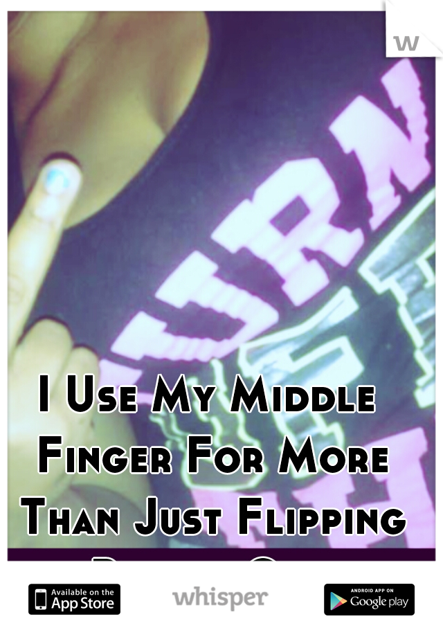 I Use My Middle Finger For More Than Just Flipping People Off.