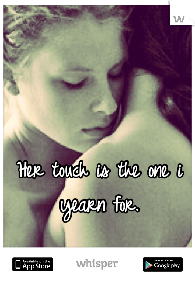 Her touch is the one i yearn for.