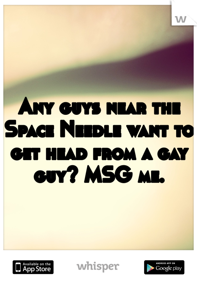 Any guys near the Space Needle want to get head from a gay guy? MSG me. 