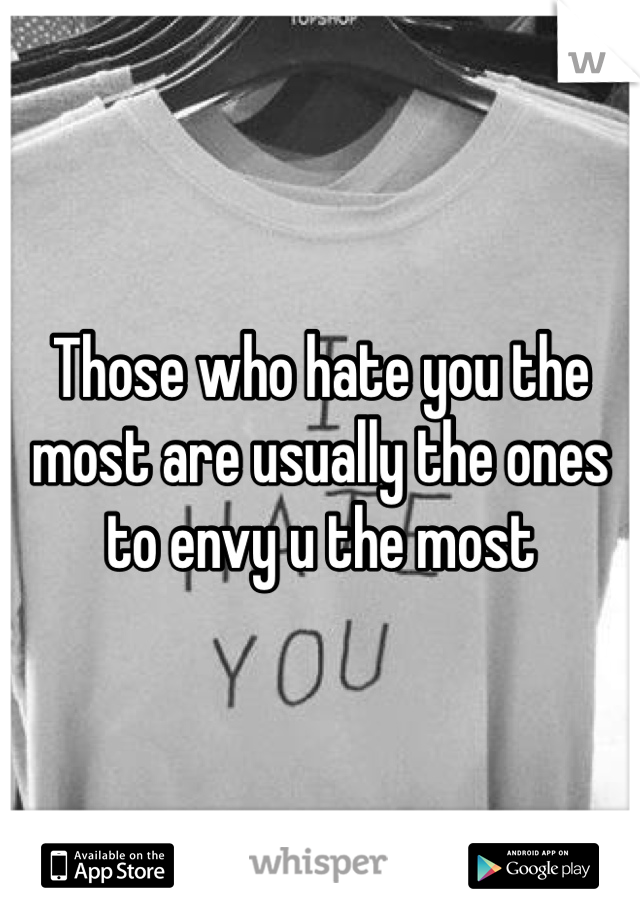 Those who hate you the most are usually the ones to envy u the most 