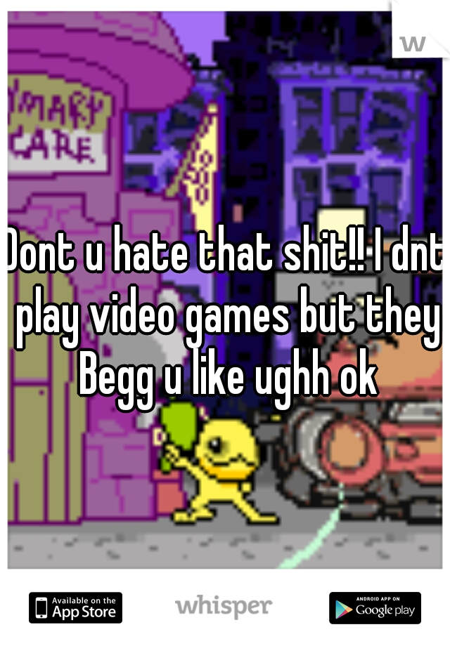 Dont u hate that shit!! I dnt play video games but they Begg u like ughh ok