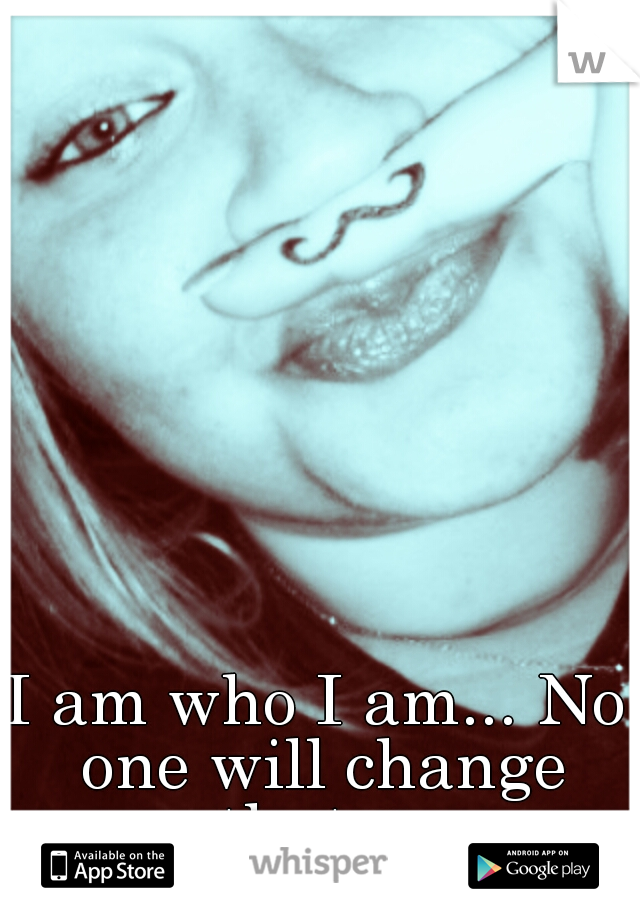 I am who I am... No one will change that ♥ 