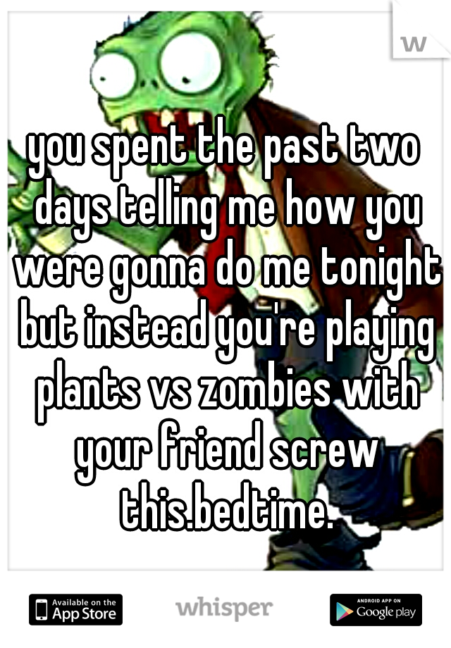 you spent the past two days telling me how you were gonna do me tonight but instead you're playing plants vs zombies with your friend screw this.bedtime.