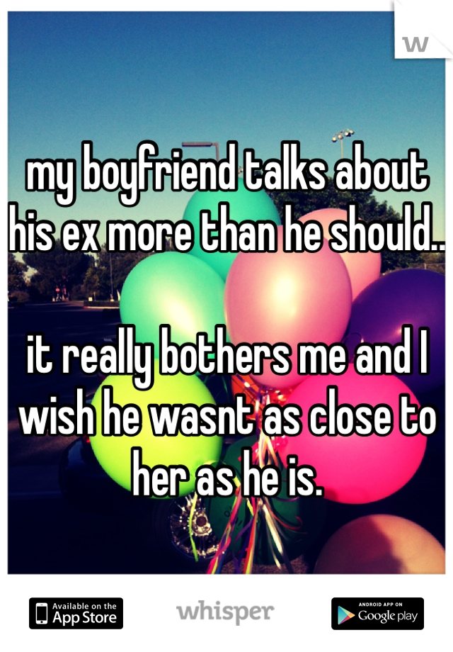 my boyfriend talks about his ex more than he should.. 

it really bothers me and I wish he wasnt as close to her as he is. 