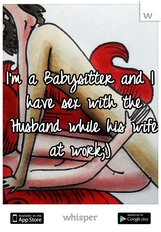 I'm a Babysitter and I have sex with the Husband while his wife at work;) 