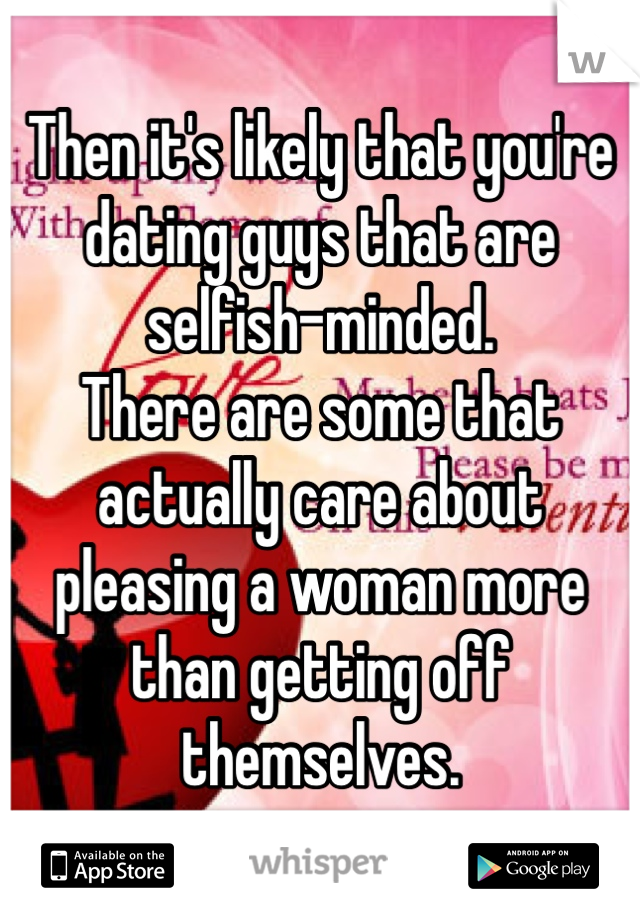Then it's likely that you're dating guys that are selfish-minded. 
There are some that actually care about pleasing a woman more than getting off themselves. 