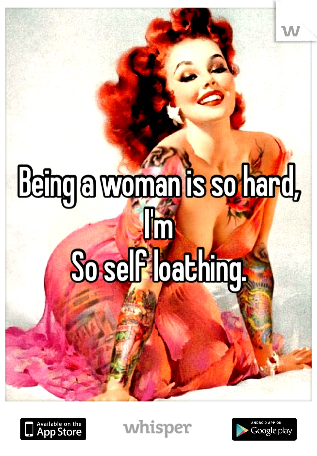 Being a woman is so hard, I'm
So self loathing. 