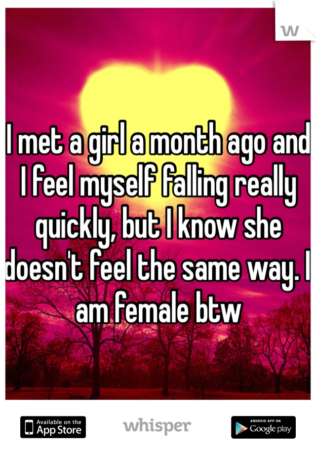 I met a girl a month ago and I feel myself falling really quickly, but I know she doesn't feel the same way. I am female btw