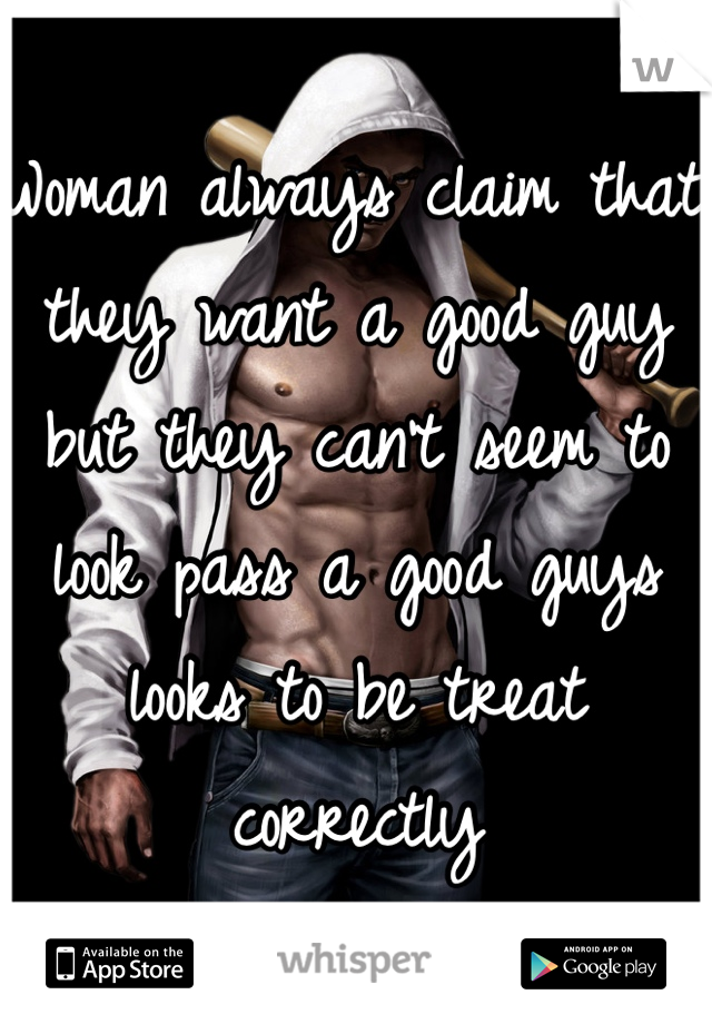 Woman always claim that they want a good guy but they can't seem to look pass a good guys looks to be treat correctly