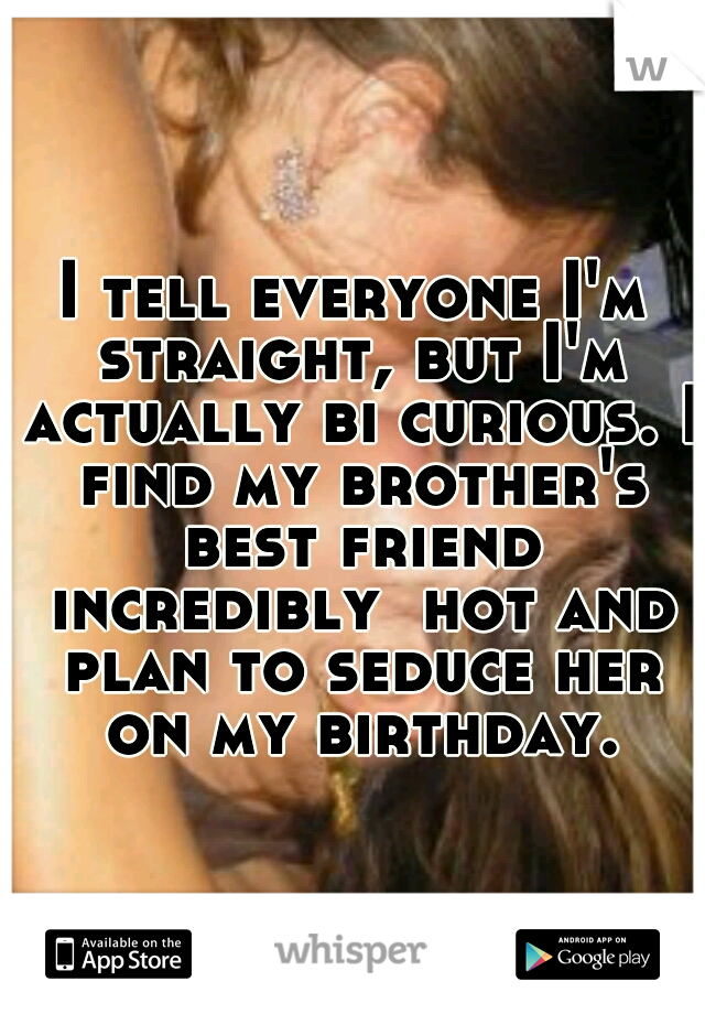 I tell everyone I'm straight, but I'm actually bi curious. I find my brother's best friend incredibly  hot and plan to seduce her on my birthday.
