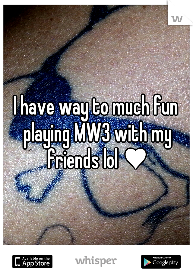 I have way to much fun playing MW3 with my friends lol ♥