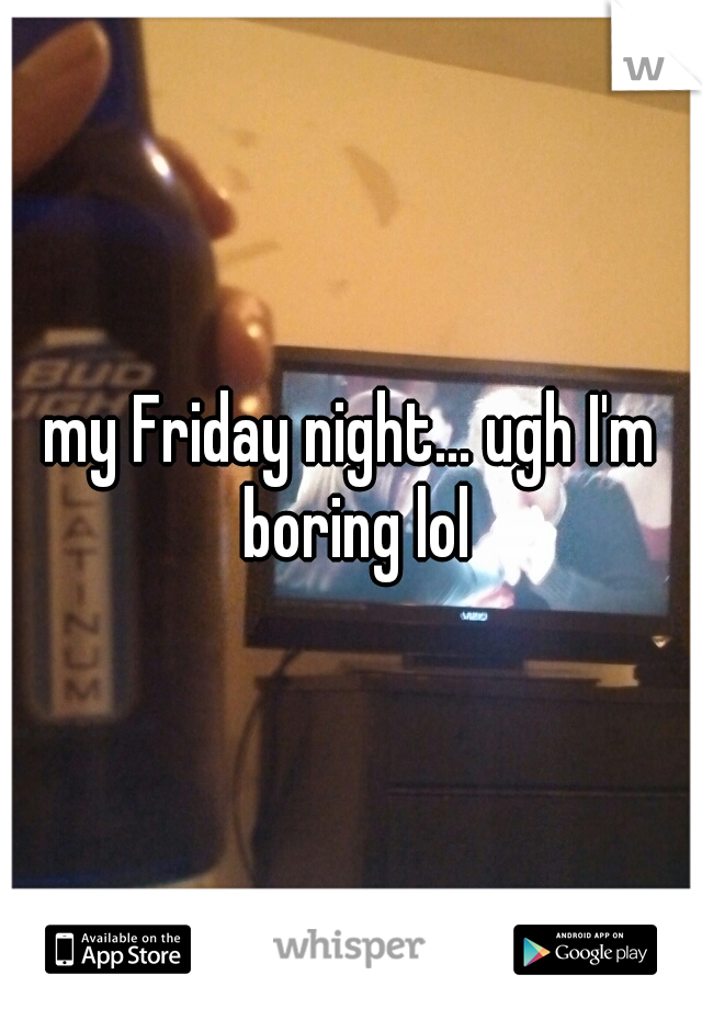 my Friday night... ugh I'm boring lol