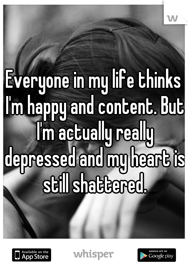 Everyone in my life thinks I'm happy and content. But I'm actually really depressed and my heart is still shattered.