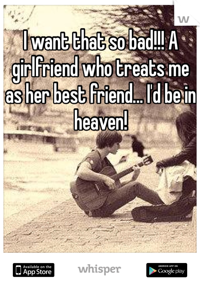 I want that so bad!!! A girlfriend who treats me as her best friend... I'd be in heaven!