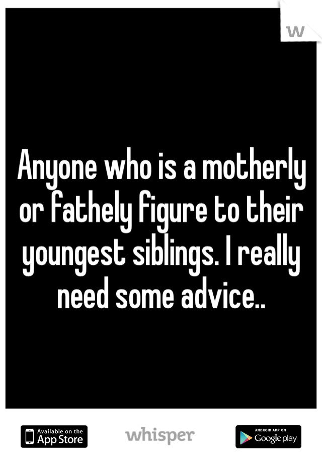 Anyone who is a motherly or fathely figure to their youngest siblings. I really need some advice..