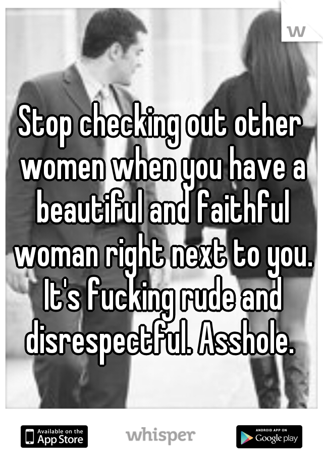 Stop checking out other women when you have a beautiful and faithful woman right next to you. It's fucking rude and disrespectful. Asshole. 