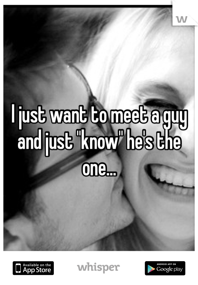 I just want to meet a guy and just "know" he's the one...