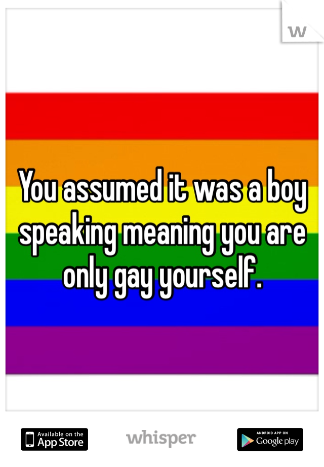 You assumed it was a boy speaking meaning you are only gay yourself. 