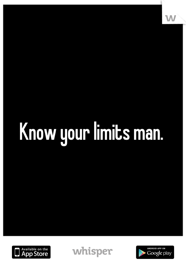Know your limits man. 