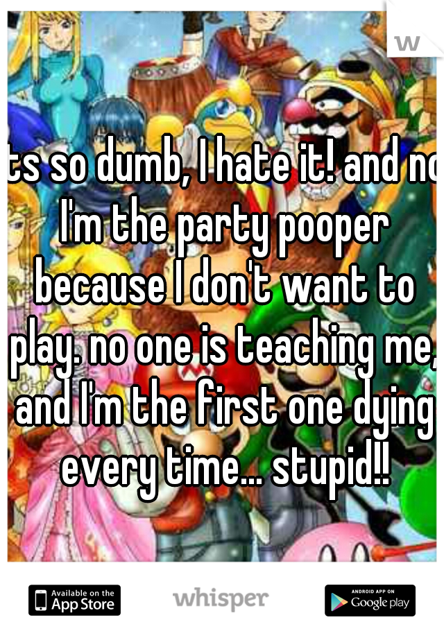 its so dumb, I hate it! and no I'm the party pooper because I don't want to play. no one is teaching me, and I'm the first one dying every time... stupid!!