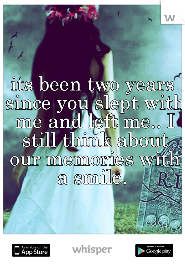 its been two years since you slept with me and left me.. I still think about our memories with a smile. 