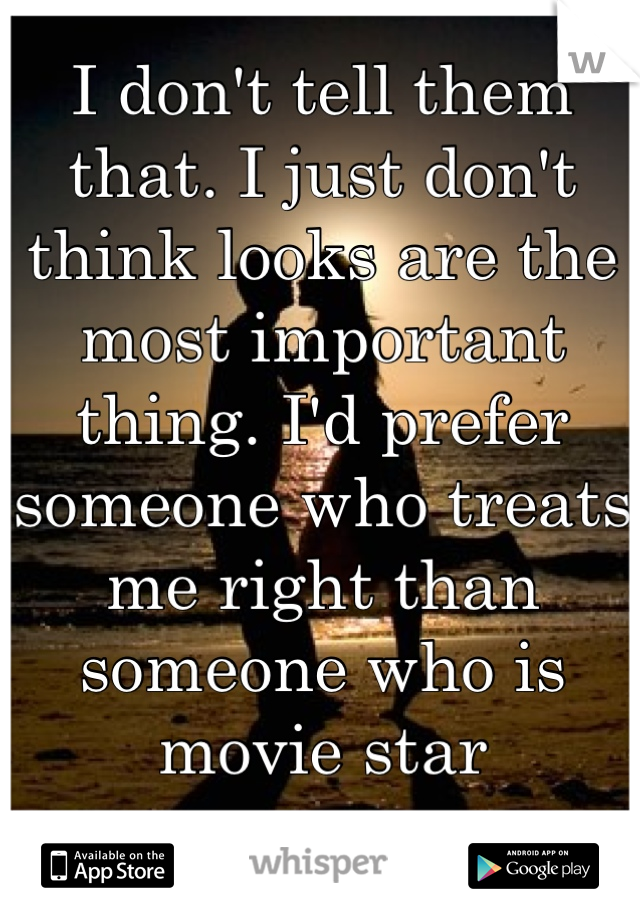 I don't tell them that. I just don't think looks are the most important thing. I'd prefer someone who treats me right than someone who is movie star gorgeous. 