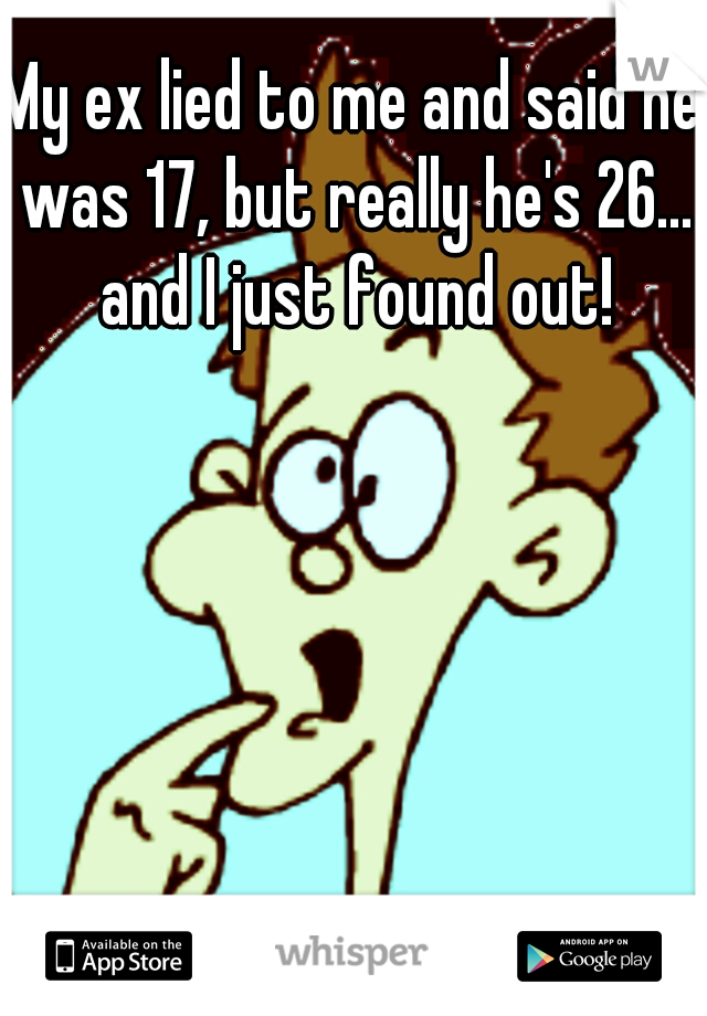 My ex lied to me and said he was 17, but really he's 26... and I just found out!