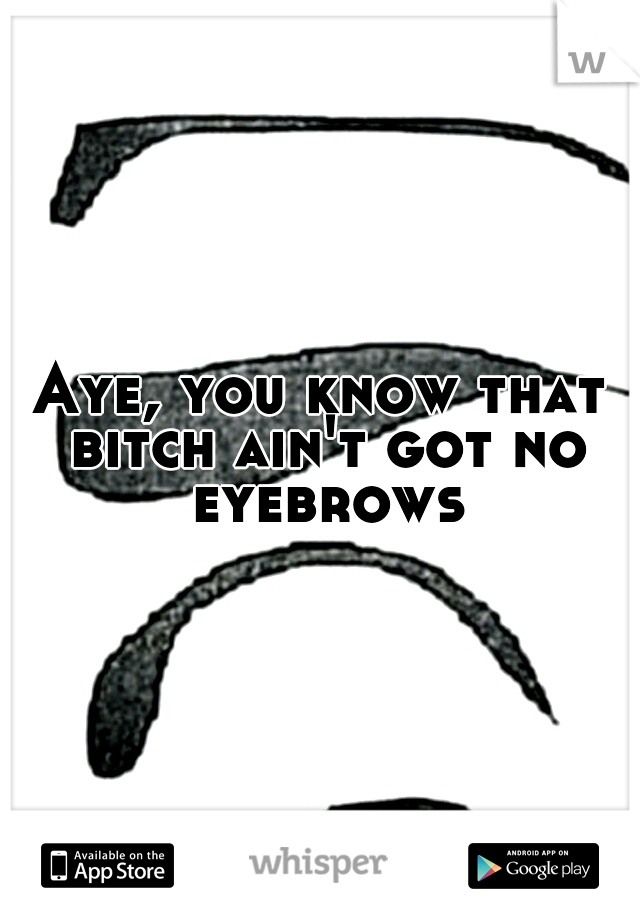 Aye, you know that bitch ain't got no eyebrows