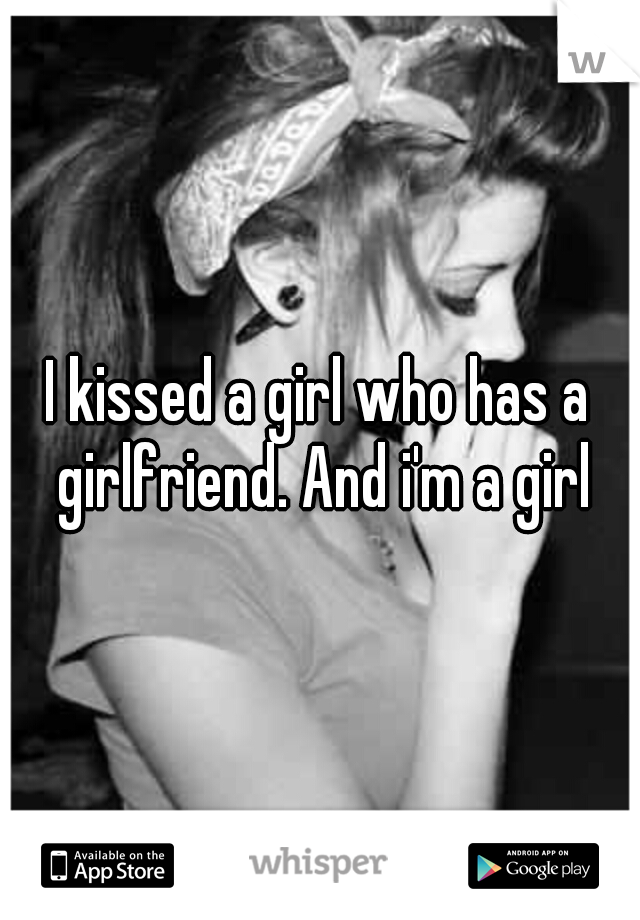 I kissed a girl who has a girlfriend. And i'm a girl