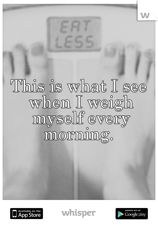 This is what I see when I weigh myself every morning. 