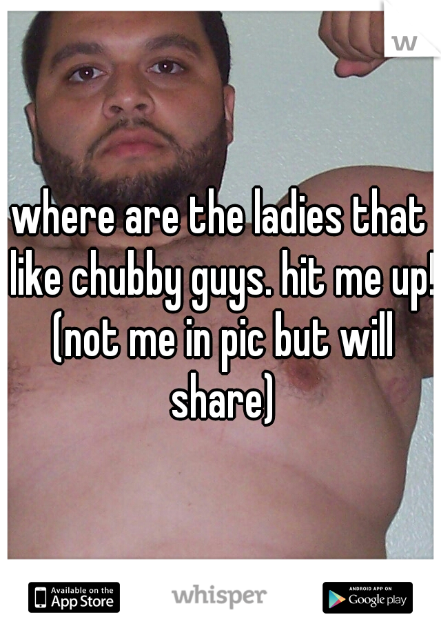 where are the ladies that like chubby guys. hit me up! (not me in pic but will share)