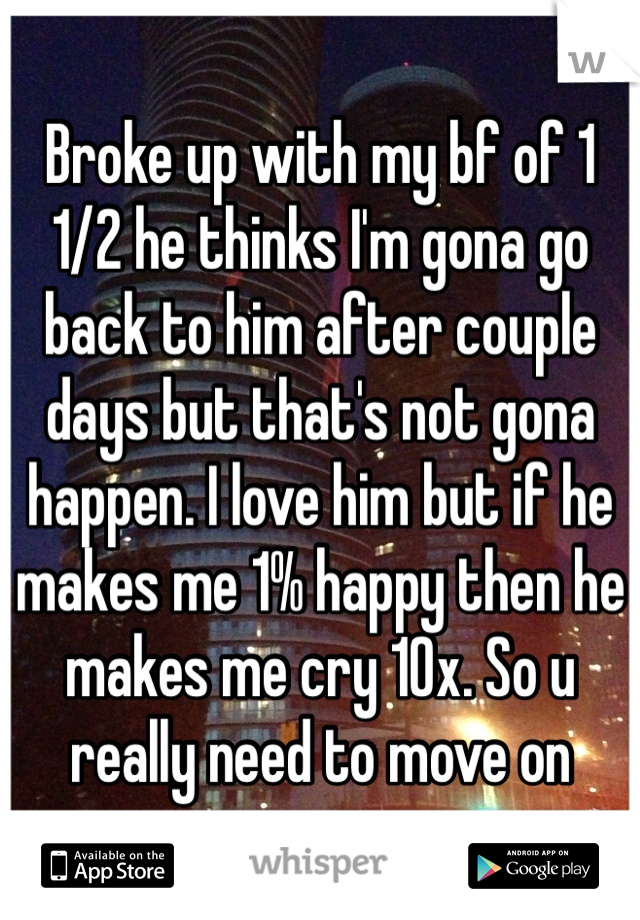 Broke up with my bf of 1 1/2 he thinks I'm gona go back to him after couple days but that's not gona happen. I love him but if he makes me 1% happy then he makes me cry 10x. So u really need to move on