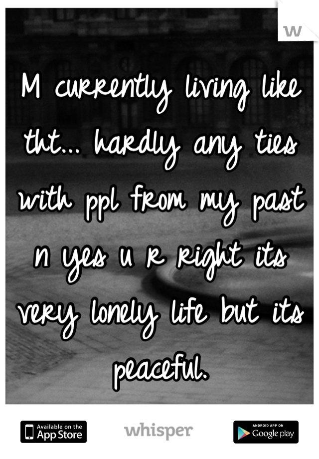 M currently living like tht... hardly any ties with ppl from my past n yes u r right its very lonely life but its peaceful.