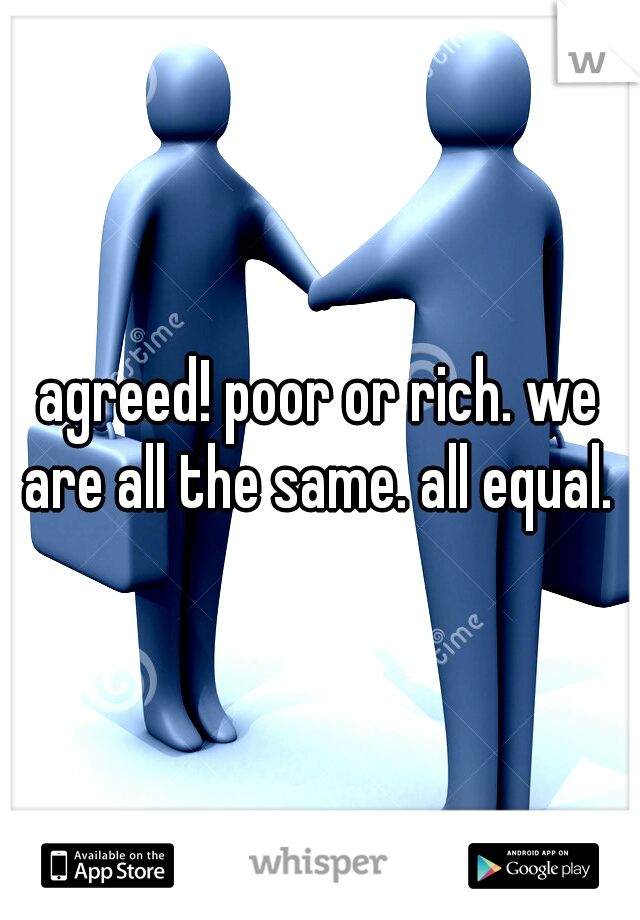 agreed! poor or rich. we are all the same. all equal. 