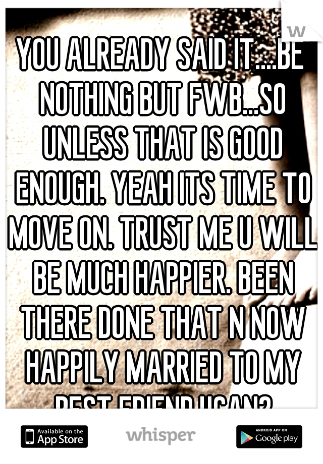 YOU ALREADY SAID IT....BE NOTHING BUT FWB...SO UNLESS THAT IS GOOD ENOUGH. YEAH ITS TIME TO MOVE ON. TRUST ME U WILL BE MUCH HAPPIER. BEEN THERE DONE THAT N NOW HAPPILY MARRIED TO MY BEST FRIEND.UCAN2